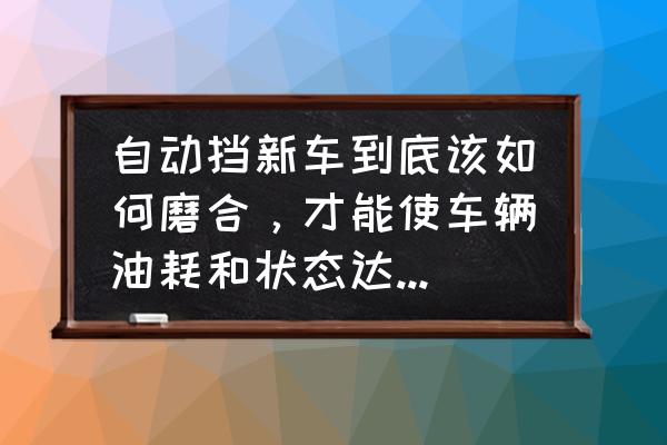 新手如何開自動擋汽車呢 自動擋新車到底該如何磨合，才能使車輛油耗和狀態(tài)達到最佳？