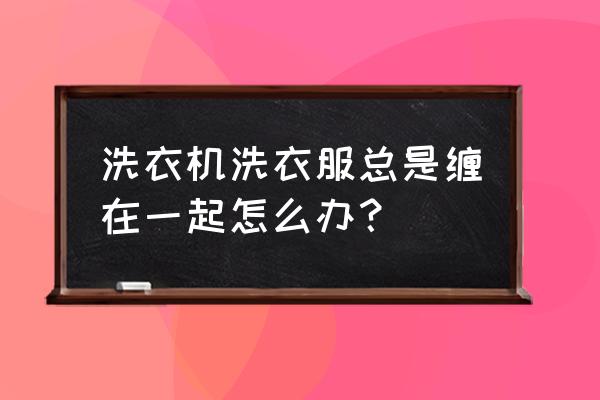洗衣機洗衣服總纏在一起怎么辦 洗衣機洗衣服總是纏在一起怎么辦？
