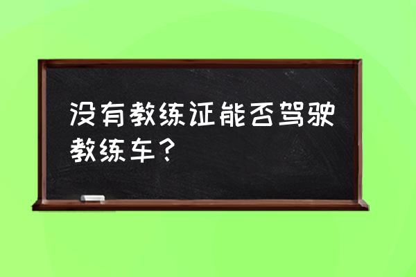 沒有教練證的學(xué)生怎么學(xué)車 沒有教練證能否駕駛教練車？