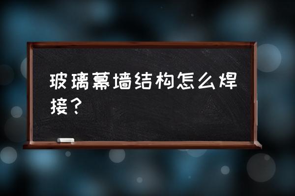 玻璃幕墻和鋼結構結合好處 玻璃幕墻結構怎么焊接？
