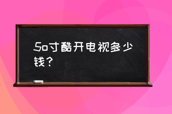 酷開電視50英寸多少錢 5o寸酷開電視多少錢？