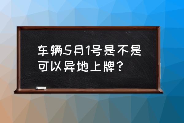 異地購車上牌最新規定 車輛5月1號是不是可以異地上牌？