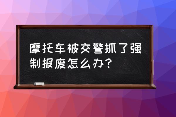 摩托車已經(jīng)強制報廢還需要處理嗎 摩托車被交警抓了強制報廢怎么辦？
