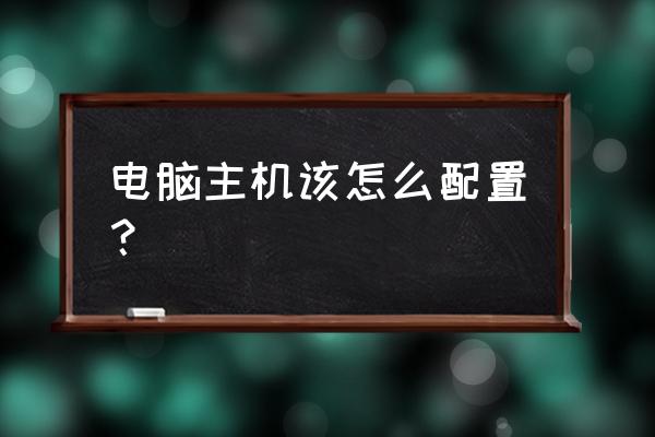臺式電腦主機配置最好 電腦主機該怎么配置？