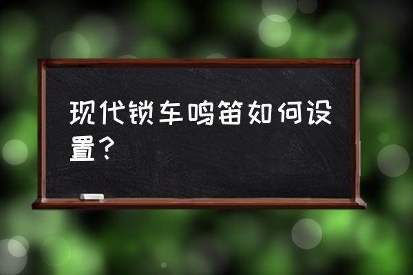 帝豪gs怎么設(shè)置鎖車鳴笛 現(xiàn)代鎖車鳴笛如何設(shè)置？