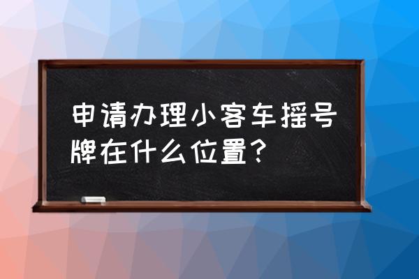 汽車搖號申請到哪里去辦 申請辦理小客車搖號牌在什么位置？