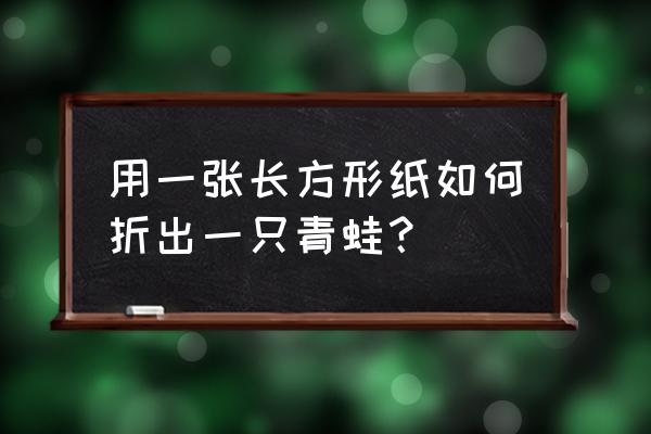 一吹就能跳的青蛙怎么折 用一張長(zhǎng)方形紙如何折出一只青蛙？