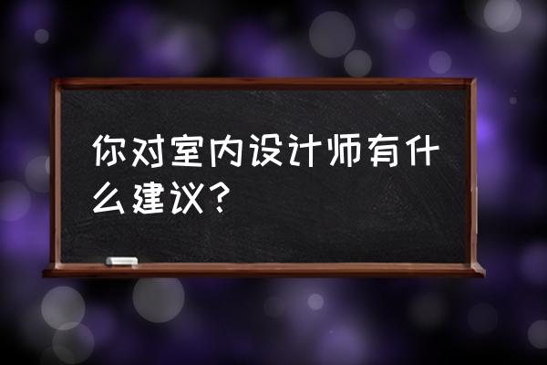 關于室內設計裝飾問題 你對室內設計師有什么建議？