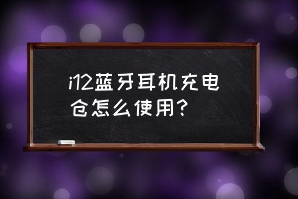 i12藍(lán)牙耳機(jī)充電方法 i12藍(lán)牙耳機(jī)充電倉怎么使用？