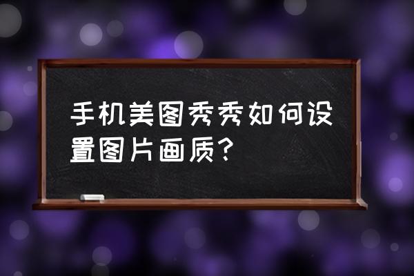 美圖秀秀怎么修出夕陽景的感覺 手機美圖秀秀如何設(shè)置圖片畫質(zhì)？