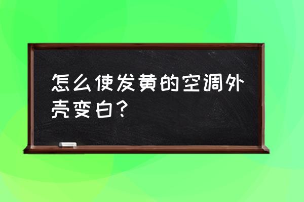 空調塑料外殼發黃怎么處理 怎么使發黃的空調外殼變白？