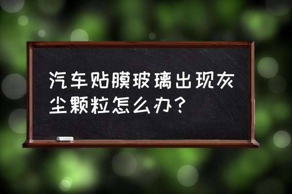 車窗縫隙里灰塵怎樣徹底解決 汽車貼膜玻璃出現灰塵顆粒怎么辦？