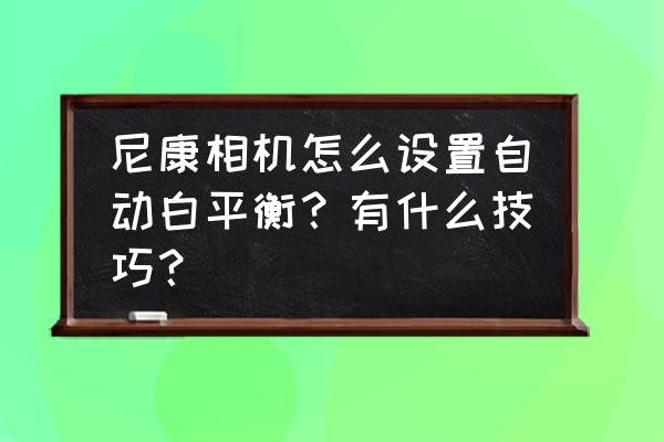 佳能800d如何自己設置白平衡數值 尼康相機怎么設置自動白平衡？有什么技巧？
