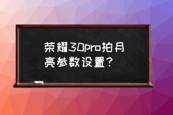 華為mate30pro怎么拍出月亮的效果 榮耀30pro拍月亮參數(shù)設(shè)置？