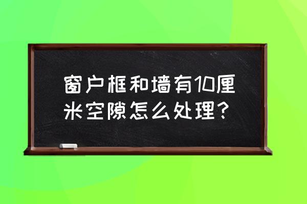 如何清潔窗臺縫隙教你一招 窗戶框和墻有10厘米空隙怎么處理？