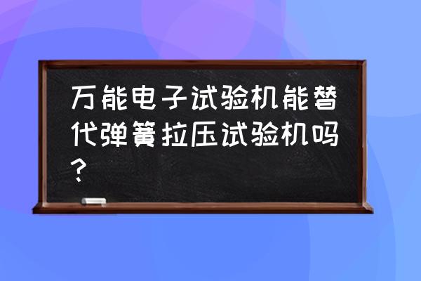 專業的力學檢測試驗機 萬能電子試驗機能替代彈簧拉壓試驗機嗎？