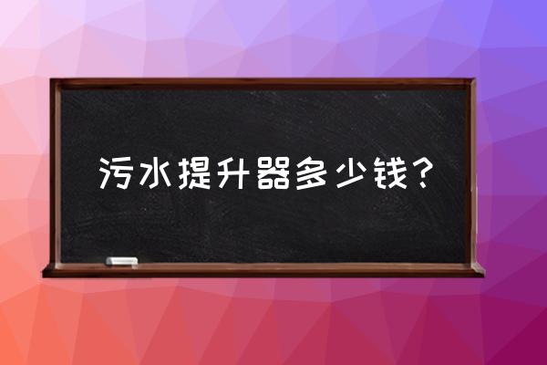 小型污水提升器有哪些 污水提升器多少錢? 小型污水提升器有哪些 污水提升器多少錢?