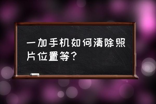 一加手機拍攝的照片怎么去除水印 一加手機如何清除照片位置等？