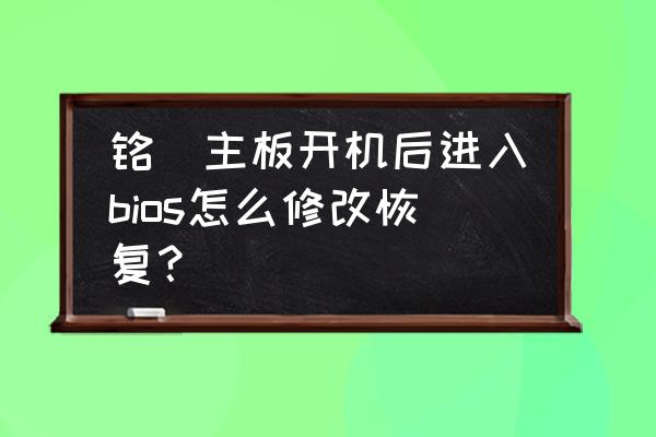 主板清空了bios之后該怎么搞 銘瑄主板開機后進入bios怎么修改恢復？