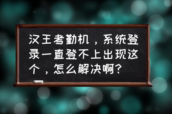 漢王人臉識別考勤機說明書 漢王考勤機，系統(tǒng)登錄一直登不上出現(xiàn)這個，怎么解決啊？