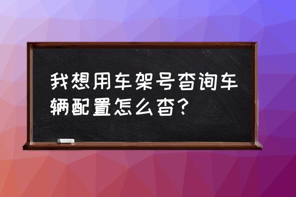 車架號能查詢汽車的詳細配置嗎 我想用車架號杳詢車輛配置怎么杳? 車架號能查詢汽車的詳細配置嗎 我想用車架號杳詢車輛配置怎么杳?