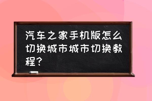 汽車之家怎么進不去了 汽車之家手機版怎么切換城市城市切換教程？