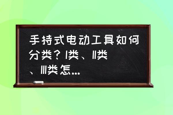 初學者怎樣選購電動工具 手持式電動工具如何分類？I類、II類、III類怎么區分？