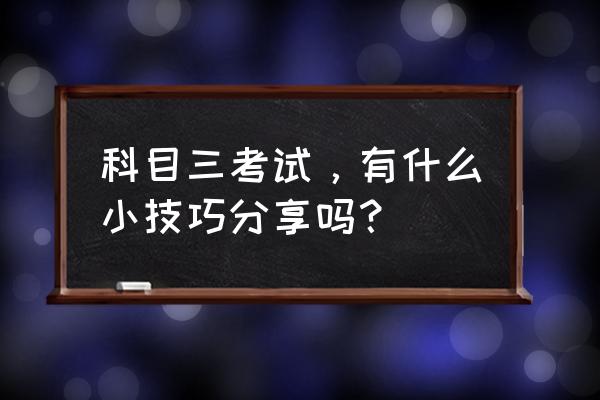 如何將駕駛理論知識熟記于心 科目三考試，有什么小技巧分享嗎？