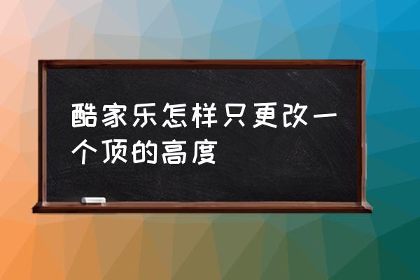 酷家樂怎樣擺放裝飾品 酷家樂怎樣只更改一個頂的高度