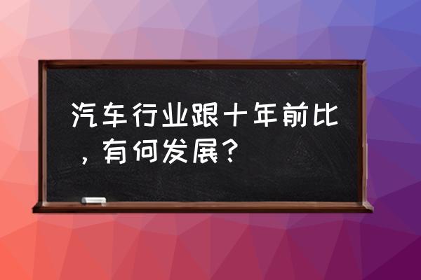 中國近十年汽車發展帶來的啟示 汽車行業跟十年前比，有何發展？