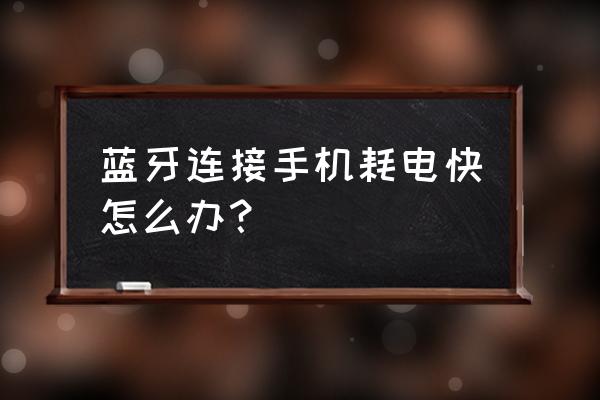 安卓手機(jī)一直開著藍(lán)牙很耗電嗎 藍(lán)牙連接手機(jī)耗電快怎么辦？