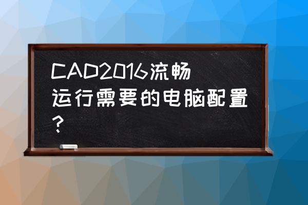cad代畫(huà)需要提供什么 CAD2016流暢運(yùn)行需要的電腦配置？