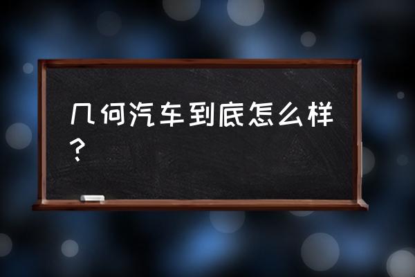 買車到底要內飾好還是動力好 幾何汽車到底怎么樣？
