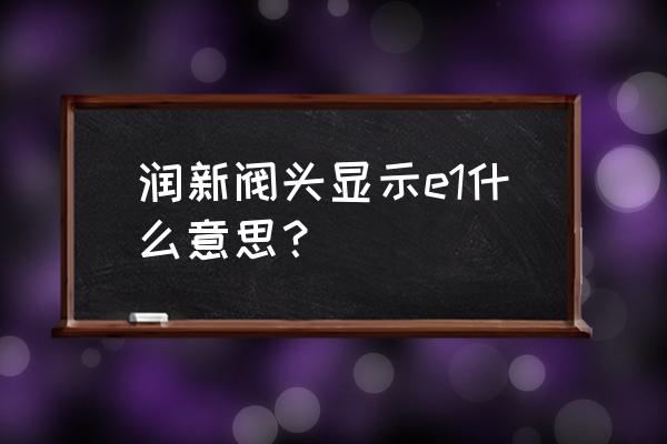 潤(rùn)新f63軟化閥怎么購(gòu)買 潤(rùn)新閥頭顯示e1什么意思？