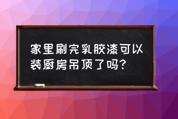 廚房吊頂設(shè)計安裝詳細(xì)教程 家里刷完乳膠漆可以裝廚房吊頂了嗎？