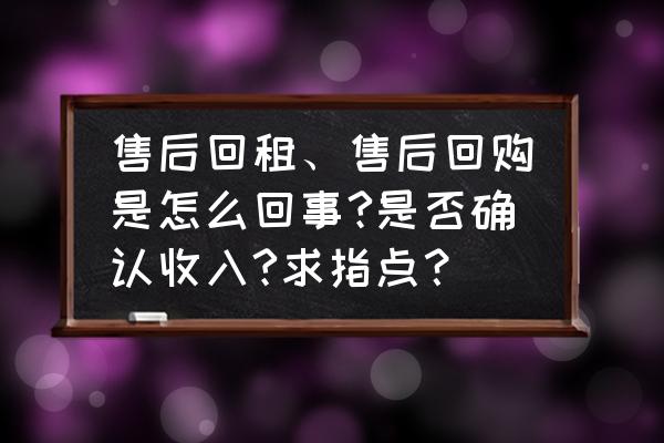 汽車售后回租完成后車輛歸誰所有 售后回租、售后回購是怎么回事?是否確認收入?求指點？