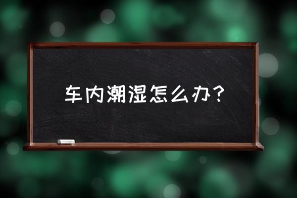 車內(nèi)剛清洗完潮濕怎么辦 車內(nèi)潮濕怎么辦？