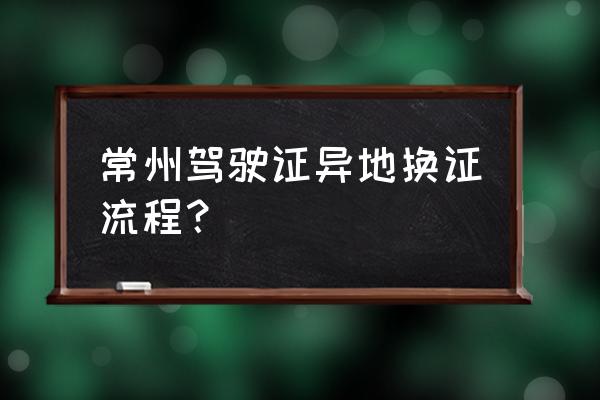 外地駕駛證期滿換證需要準備什么 常州駕駛證異地換證流程？