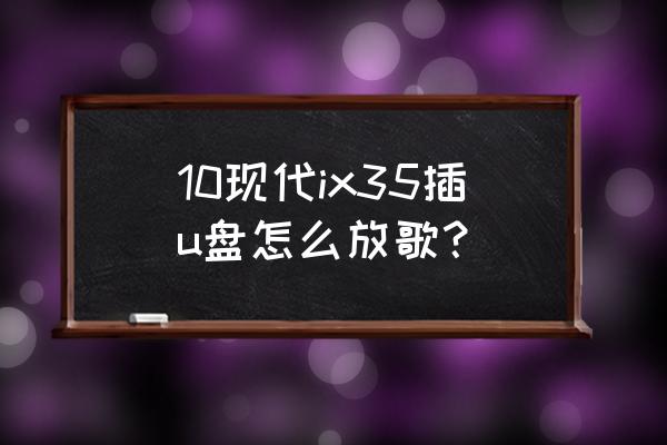 車載cd機u盤怎么放歌 10現代ix35插u盤怎么放歌? 車載cd機u盤怎么放歌 10現代ix35插u盤怎么放歌?