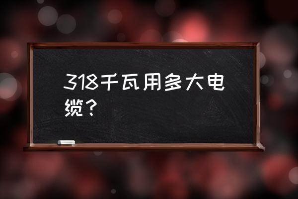 318kw一小時是多少度電 318千瓦用多大電纜？