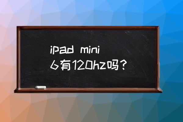 ipadmini6處理器和流暢度有關嗎 ipad mini6有120hz嗎？