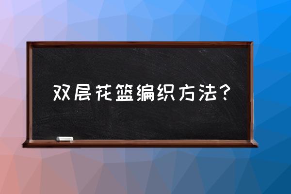 編織硬塑料籃子教程簡單 雙層花籃編織方法？