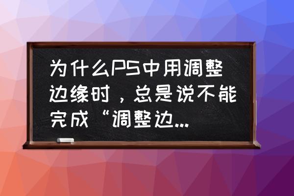 ps不能保存因為沒有足夠的內(nèi)存ram 為什么PS中用調(diào)整邊緣時，總是說不能完成“調(diào)整邊緣”命令，因為沒有足夠的內(nèi)存(RAM)？