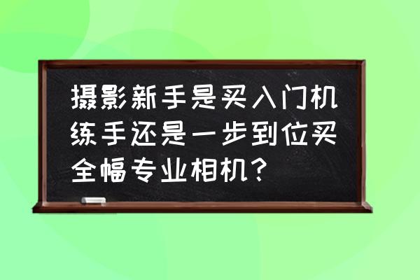 新手入手相機選什么型號 攝影新手是買入門機練手還是一步到位買全幅專業(yè)相機？