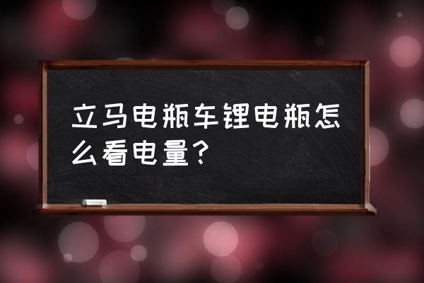 怎么知道電動車鋰電池是新的 立馬電瓶車鋰電瓶怎么看電量？