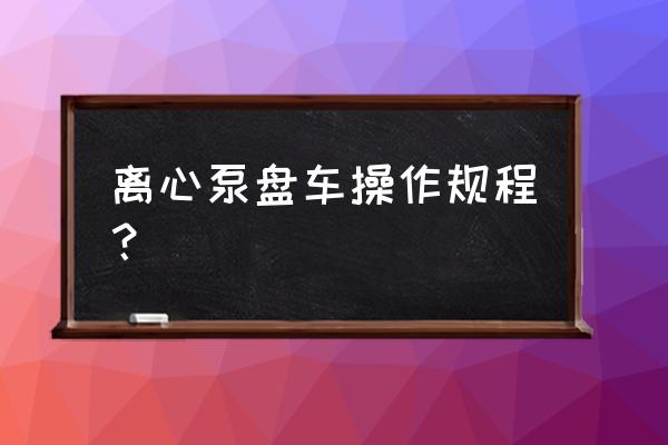 水泵操作規程及注意事項 離心泵盤車操作規程? 水泵操作規程及注意事項 離心泵盤車操作規程?