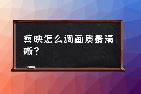 剪映剪輯游戲怎么調節人物清晰度 剪映怎么調畫質最清晰？