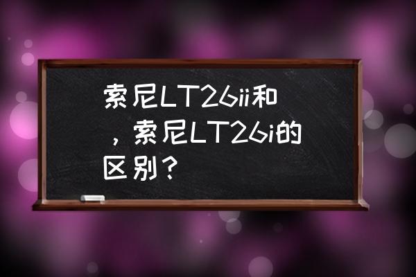 索尼lt26i當(dāng)年多少錢 索尼LT26ii和，索尼LT26i的區(qū)別？