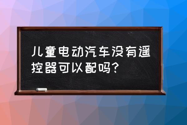 自己制作電動汽車玩具 兒童電動汽車沒有遙控器可以配嗎？