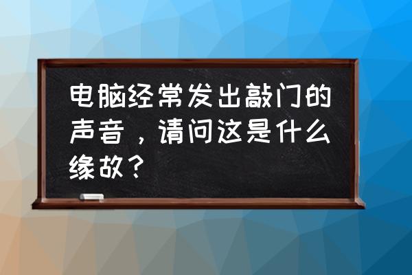 電腦無緣無故咚咚響是怎么回事 電腦經(jīng)常發(fā)出敲門的聲音，請問這是什么緣故？